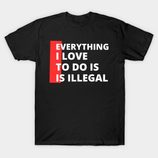 Everything I love To Do Is Illegal T-Shirt